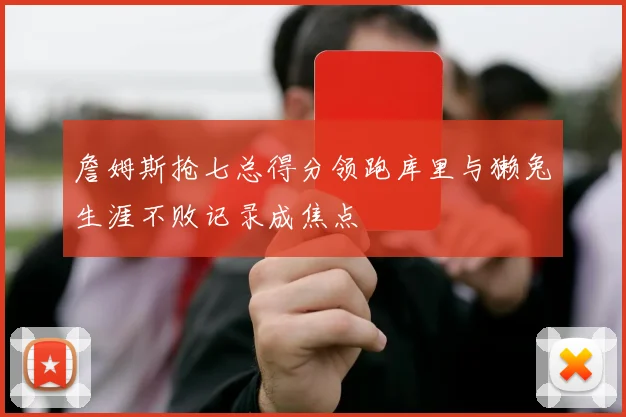 詹姆斯抢七总得分领跑库里与獭兔生涯不败记录成焦点