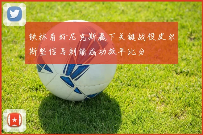 铁林看好尼克斯赢下关键战役皮尔斯坚信马刺能成功扳平比分