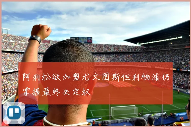 阿利松欲加盟尤文图斯但利物浦仍掌握最终决定权