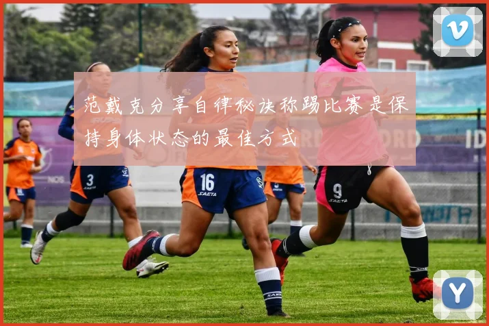 范戴克分享自律秘诀称踢比赛是保持身体状态的最佳方式