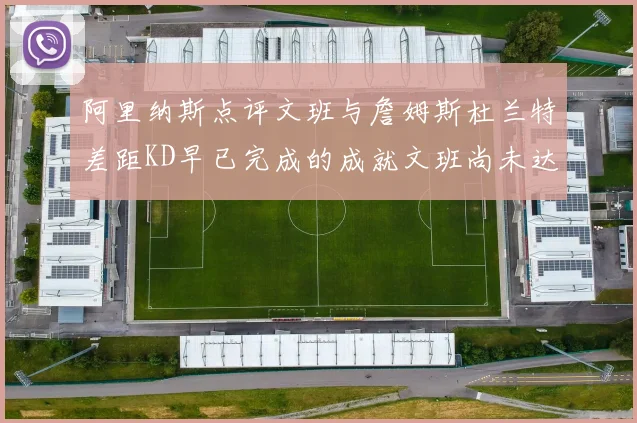 阿里纳斯点评文班与詹姆斯杜兰特差距KD早已完成的成就文班尚未达到