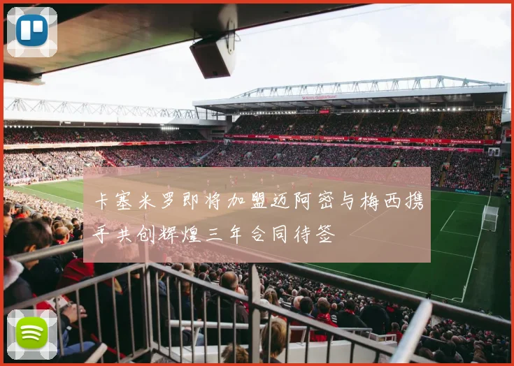 卡塞米罗即将加盟迈阿密与梅西携手共创辉煌三年合同待签