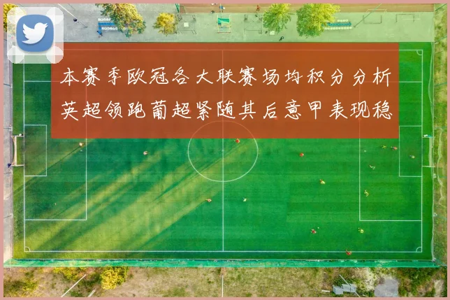 本赛季欧冠各大联赛场均积分分析英超领跑葡超紧随其后意甲表现稳健