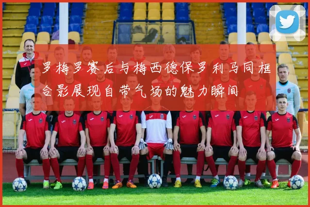 罗梅罗赛后与梅西德保罗利马同框合影展现自带气场的魅力瞬间