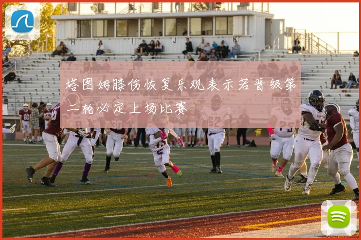 塔图姆膝伤恢复乐观表示若晋级第二轮必定上场比赛