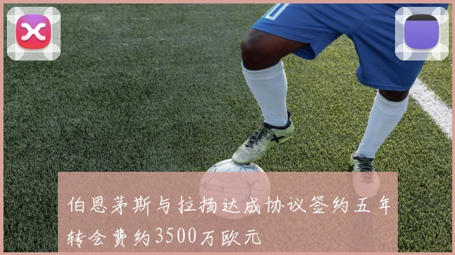 伯恩茅斯与拉扬达成协议签约五年转会费约3500万欧元