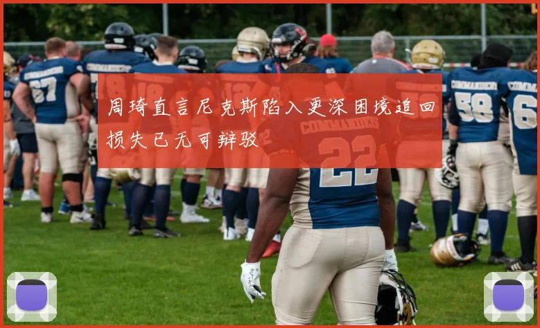周琦直言尼克斯陷入更深困境追回损失已无可辩驳
