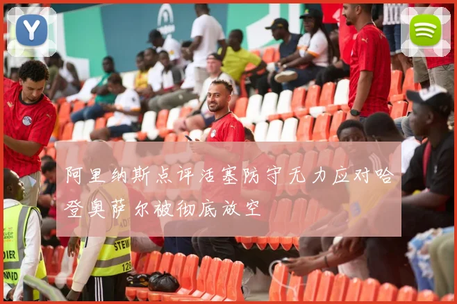 阿里纳斯点评活塞防守无力应对哈登奥萨尔被彻底放空