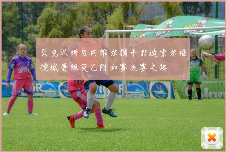 贝克汉姆与内维尔携手打造索尔福德城晋级英乙附加赛决赛之路
