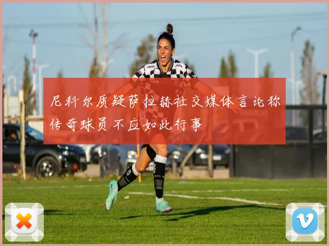 尼科尔质疑萨拉赫社交媒体言论称传奇球员不应如此行事