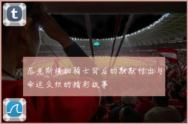 尼克斯横扫骑士背后的默默付出与命运交织的精彩故事